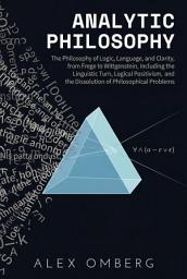Icon image Analytic Philosophy: The Philosophy of Logic, Language, and Clarity, Including the Linguistic Turn, Logical Positivism, and the Dissolution of Philosophical Problems