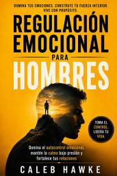 Icon image Regulación emocional para hombres: Domina el autocontrol emocional, mantén la calma bajo presión y fortalece tus relaciones