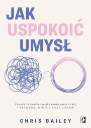 Icon image Jak uspokoić umysł: Proste techniki zwiększania uważności i wydajności w dzisiejszych czasach