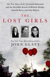 Icon image The Lost Girls: The True Story of the Cleveland Abductions and the Incredible Rescue of Michelle Knight, Amanda Berry, and Gina DeJesus