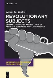 Icon image Revolutionary Subjects: German Literatures and the Limits of Aesthetic Solidarity with Latin America