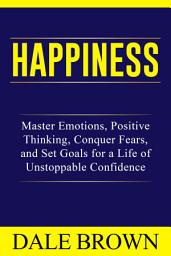 Icon image Happiness: Master Emotions, Positive Thinking, Conquer Fears, and Set Goals for a Life of Unstoppable Confidence and Joy