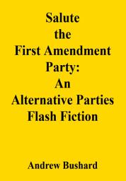 Icon image Salute the First Amendment Party: An Alternative Parties Flash Fiction