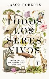 Icon image Todos los seres vivos: La gran carrera por entender la vida en la Tierra