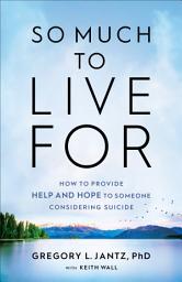 Icon image So Much to Live For: How to Provide Help and Hope to Someone Considering Suicide
