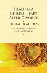 Icon image Healing a Child's Heart After Divorce: 100 Practical Ideas for Families, Friends and Caregivers