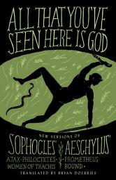 Icon image All That You've Seen Here Is God: New Versions of Four Greek Tragedies Sophocles' Ajax, Philoctetes, Women of Trachis; Aeschylus' Prometheus Bound