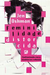 Icon image Feminilidade distorcida: confrontando cinco tendências culturais
