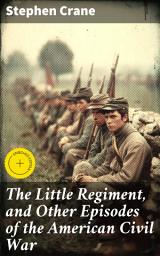 Icon image The Little Regiment, and Other Episodes of the American Civil War: Enriched edition. An Intimate Portrayal of Civil War Chaos and Hardships