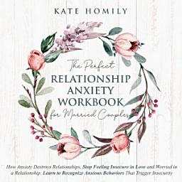 Icon image The Perfect Relationship Anxiety Workbook for Married Couples: How Anxiety Destroys Relationships, Stop Feeling Insecure in Love and Worried in a Relationship. Learn to Recognize Anxious Behaviors that Trigger Insecurity.