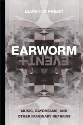 Icon image Earworm and Event: Music, Daydreams, and Other Imaginary Refrains