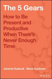 Icon image The 5 Gears: How to Be Present and Productive When There is Never Enough Time