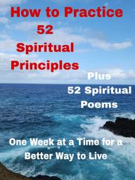 Icon image How to Practice 52 Spiritual Principles Plus 52 Spiritual Poems: One Week at a Time for a Better Way to Live