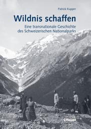 Icon image Wildnis schaffen: Eine transnationale Geschichte des Schweizerischen Nationalparks