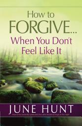 Icon image How to Forgive...When You Don't Feel Like It