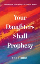 Icon image Your Daughters Shall Prophesy: Amplifying the Voice and Place of Christian Women