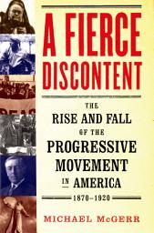 Icon image A Fierce Discontent: The Rise and Fall of the Progressive Movement in America, 1870-1920