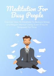 Icon image Meditation For Busy People: Discover How To Meditate To Reduce Stress and Regain Mental Clarity, Even if You’re Strapped For Time