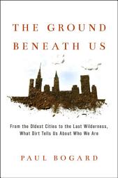 Icon image The Ground Beneath Us: From the Oldest Cities to the Last Wilderness, What Dirt Tells Us About Who We Are