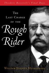 Icon image Last Charge of the Rough Rider: Theodore Roosevelt's Final Days