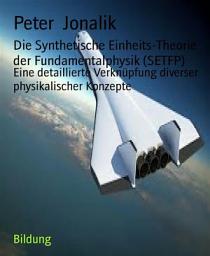 Icon image Die Synthetische Einheits-Theorie der Fundamentalphysik (SETFP): Eine detaillierte Verknüpfung diverser physikalischer Konzepte