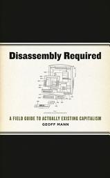 Icon image Disassembly Required: A Field Guide to Actually Existing Capitalism