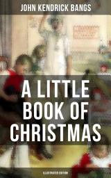 Icon image A LITTLE BOOK OF CHRISTMAS (Illustrated Edition): Children's Classic - Humorous Stories & Poems for the Holiday Season: A Toast To Santa Clause, A Merry Christmas Pie, The Child Who Had Everything But, A Holiday Wish, The House of the Seven Santas…