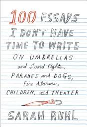 Icon image 100 Essays I Don't Have Time to Write: On Umbrellas and Sword Fights, Parades and Dogs, Fire Alarms, Children, and Theater
