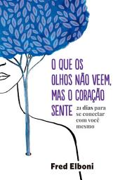 Icon image O que os olhos não veem, mas o coração sente: 21 dias para se conectar com você mesmo