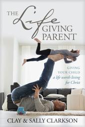 Icon image The Lifegiving Parent: Giving Your Child a Life Worth Living for Christ