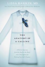 Icon image The Anatomy of a Calling: A Doctor's Journey from the Head to the Heart and a Prescription for Finding Your Life's Purpose
