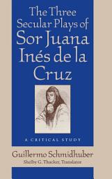 Icon image The Three Secular Plays of Sor Juana Inés de la Cruz: A Critical Study