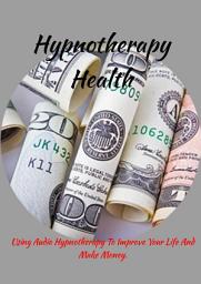 Icon image Hypnotherapy Health How: How To Use Audio Hypnotherapy To Improve Your Life And Make Money.