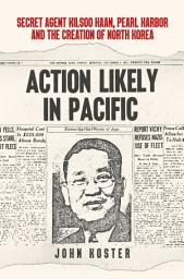 Icon image Action Likely in Pacific: Secret Agent Kilsoo Haan, Pearl Harbor and the Creation of North Korea