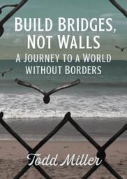 Icon image Build Bridges, Not Walls: A Journey to a World Without Borders