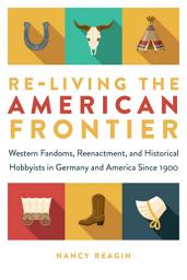 Icon image Re-living the American Frontier: Western Fandoms, Reenactment, and Historical Hobbyists in Germany and America Since 1900