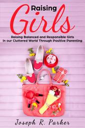 Icon image Raising Girls: Raising Balanced and Responsible Girls in our Cluttered World Through Positive Parenting