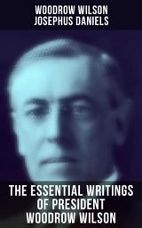 Icon image The Essential Writings of President Woodrow Wilson: The New Freedom, Congressional Government, George Washington, Essays, Inaugural Addresses, State of the Union Addresses, Presidential Decisions and Biography of Woodrow Wilson