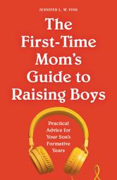 Icon image The First-Time Mom's Guide to Raising Boys: Practical Advice for Your Son's Formative Years