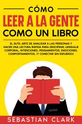 Icon image Cómo Leer A La Gente Como Un Libro: El sutil arte de analizar a las personas y hacer una lectura rápida para descifrar: lenguaje corporal, intenciones, pensamientos, emociones, comportamientos, ¡y conectar sin esfuerzo!