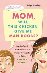 Icon image Mom, Will This Chicken Give Me Man Boobs?: My Confused, Guilt-Ridden and Stressful Struggle to Raise a Green Family