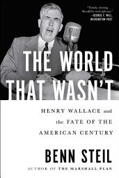Icon image The World That Wasn't: Henry Wallace and the Fate of the American Century