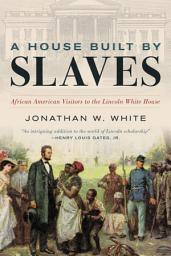 Icon image A House Built by Slaves: African American Visitors to the Lincoln White House