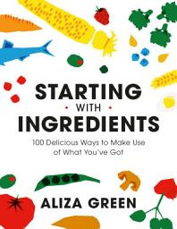 Icon image Starting with Ingredients: 100 Delicious Ways to Make Use of What You've Got