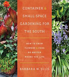 Icon image Container and Small-Space Gardening for the South: How to Grow Flowers and Food No Matter Where You Live