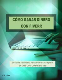 Icon image CÓMO GANAR DINERO CON FIVERR: Una Guía Sistemática Para Construir Su Imperio En Línea Cinco Dólares a La Vez