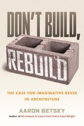 Icon image Don't Build, Rebuild: The Case for Imaginative Reuse in Architecture