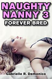 Icon image Naughty Nanny 3 (Babysitter Erotica, Seduction and Sex Stories - Breeding Sex/Impregnation Sex): Forever Bred