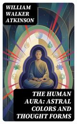 Icon image The Human Aura: Astral Colors and Thought Forms: Enriched edition. A Guide to Aura Color Symbolism, Spiritual Energy Fields, and the Power of Thought