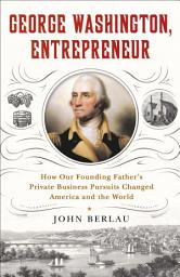 Icon image George Washington, Entrepreneur: How Our Founding Father's Private Business Pursuits Changed America and the World